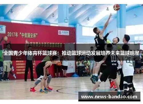 全国青少年体育杯篮球赛：推动篮球运动发展培养未来篮球明星