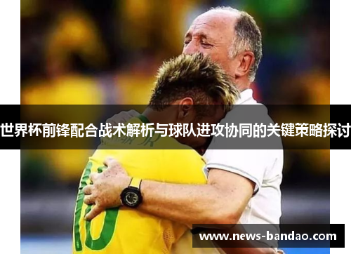 世界杯前锋配合战术解析与球队进攻协同的关键策略探讨