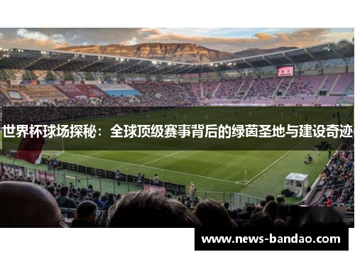 世界杯球场探秘：全球顶级赛事背后的绿茵圣地与建设奇迹