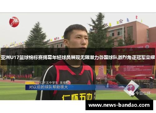 亚洲U17篮球锦标赛揭幕年轻球员展现无限潜力各国球队激烈角逐冠军荣耀