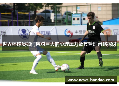 世界杯球员如何应对巨大的心理压力及其管理策略探讨