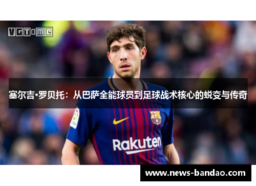 塞尔吉·罗贝托：从巴萨全能球员到足球战术核心的蜕变与传奇