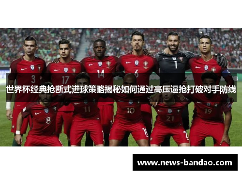 世界杯经典抢断式进球策略揭秘如何通过高压逼抢打破对手防线