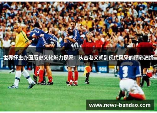 世界杯主办国历史文化魅力探索：从古老文明到现代风采的精彩演绎
