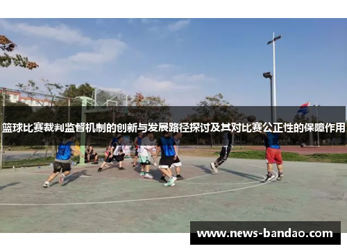 篮球比赛裁判监督机制的创新与发展路径探讨及其对比赛公正性的保障作用