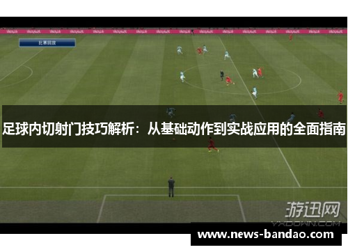 足球内切射门技巧解析：从基础动作到实战应用的全面指南