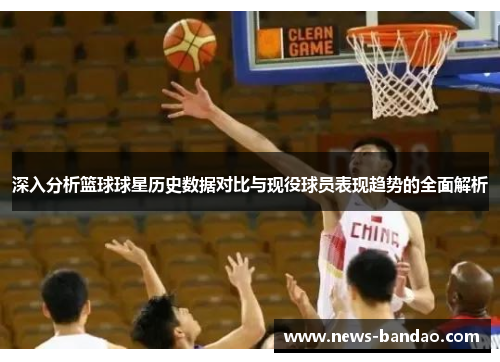 深入分析篮球球星历史数据对比与现役球员表现趋势的全面解析