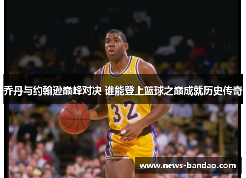乔丹与约翰逊巅峰对决 谁能登上篮球之巅成就历史传奇