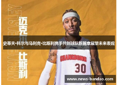 史蒂夫·科尔与马利克·比斯利携手共创球队新篇章展望未来表现
