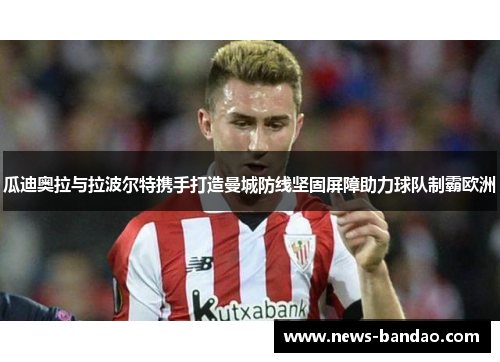 瓜迪奥拉与拉波尔特携手打造曼城防线坚固屏障助力球队制霸欧洲