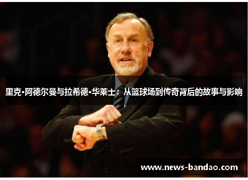 里克·阿德尔曼与拉希德·华莱士：从篮球场到传奇背后的故事与影响