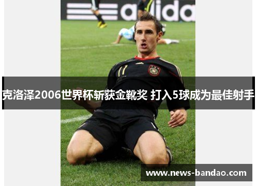 克洛泽2006世界杯斩获金靴奖 打入5球成为最佳射手