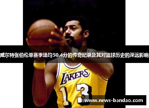 威尔特张伯伦单赛季场均50.4分的传奇纪录及其对篮球历史的深远影响