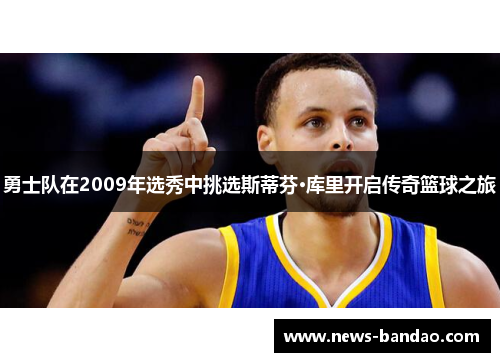 勇士队在2009年选秀中挑选斯蒂芬·库里开启传奇篮球之旅