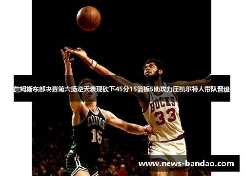 詹姆斯东部决赛第六场逆天表现砍下45分15篮板5助攻力压凯尔特人带队晋级