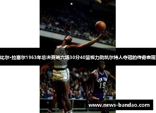 比尔·拉塞尔1963年总决赛第六场30分40篮板力助凯尔特人夺冠的传奇表现