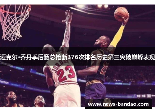 迈克尔·乔丹季后赛总抢断376次排名历史第三突破巅峰表现