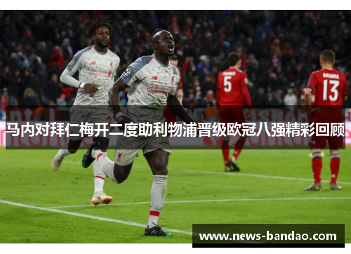 马内对拜仁梅开二度助利物浦晋级欧冠八强精彩回顾