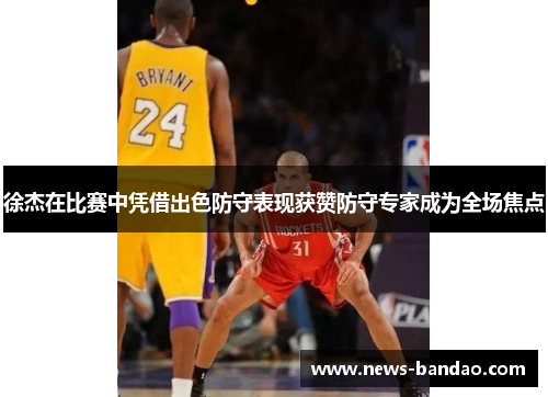 徐杰在比赛中凭借出色防守表现获赞防守专家成为全场焦点