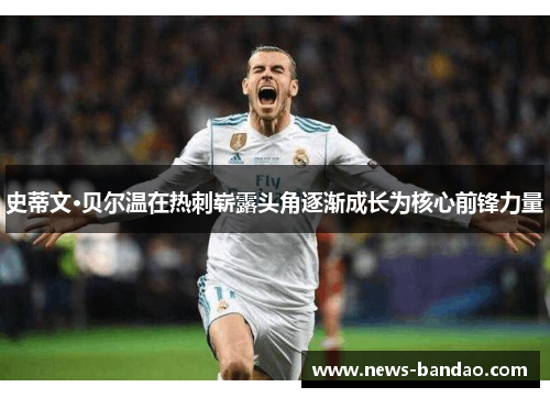 史蒂文·贝尔温在热刺崭露头角逐渐成长为核心前锋力量