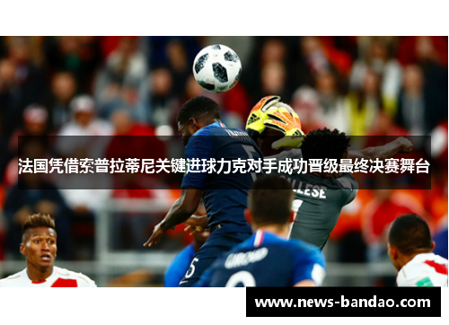 法国凭借索普拉蒂尼关键进球力克对手成功晋级最终决赛舞台
