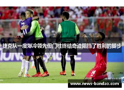 捷克队一度爆冷领先但门柱终结奇迹阻挡了胜利的脚步