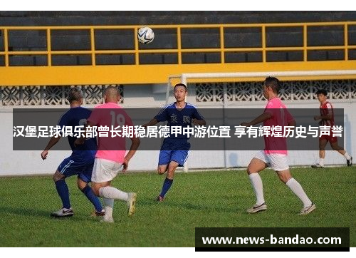 汉堡足球俱乐部曾长期稳居德甲中游位置 享有辉煌历史与声誉