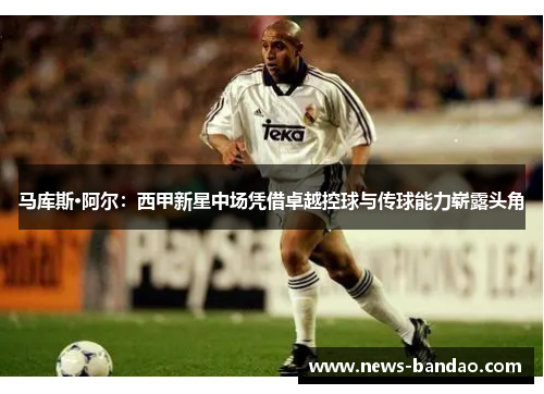 马库斯·阿尔：西甲新星中场凭借卓越控球与传球能力崭露头角