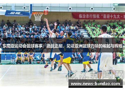 东南亚运动会篮球赛事：激战正酣，见证亚洲篮球力量的崛起与辉煌