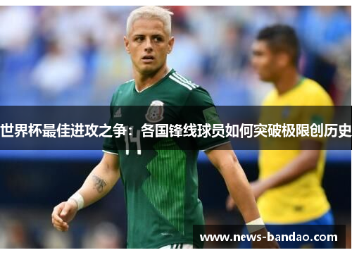 世界杯最佳进攻之争：各国锋线球员如何突破极限创历史