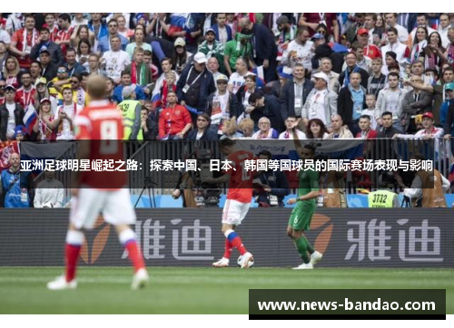 亚洲足球明星崛起之路：探索中国、日本、韩国等国球员的国际赛场表现与影响