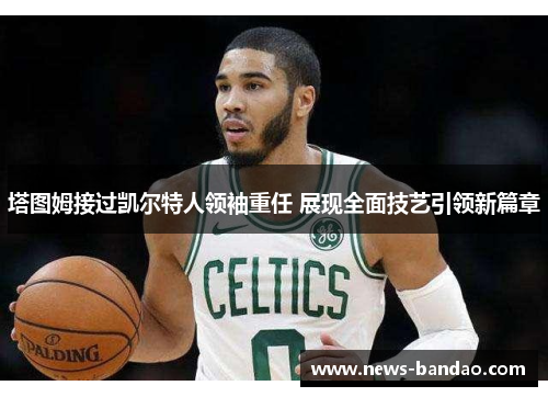 塔图姆接过凯尔特人领袖重任 展现全面技艺引领新篇章