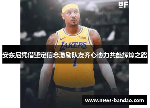 安东尼凭借坚定信念激励队友齐心协力共赴辉煌之路
