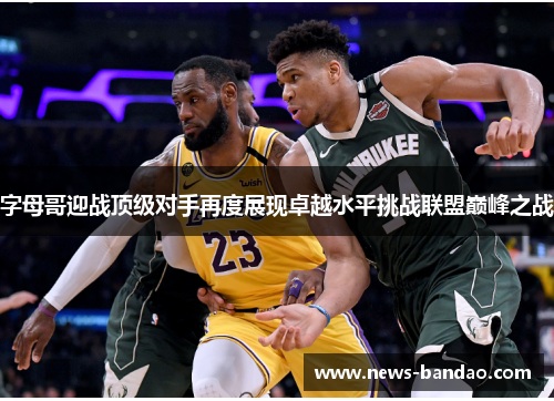 字母哥迎战顶级对手再度展现卓越水平挑战联盟巅峰之战