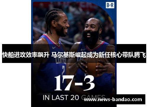 快船进攻效率飙升 马尔基斯崛起成为新任核心带队腾飞