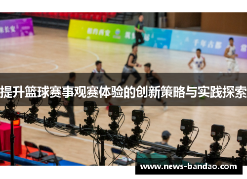 提升篮球赛事观赛体验的创新策略与实践探索