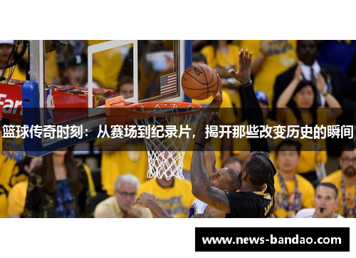 篮球传奇时刻：从赛场到纪录片，揭开那些改变历史的瞬间