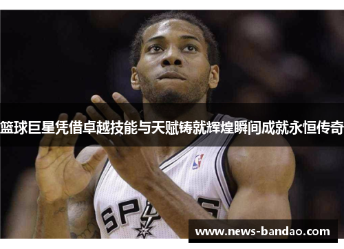 篮球巨星凭借卓越技能与天赋铸就辉煌瞬间成就永恒传奇