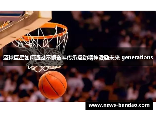 篮球巨星如何通过不懈奋斗传承运动精神激励未来 generations