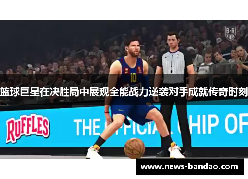 篮球巨星在决胜局中展现全能战力逆袭对手成就传奇时刻