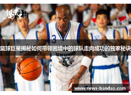 篮球巨星揭秘如何带领困境中的球队走向成功的独家秘诀