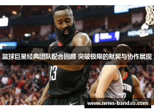 篮球巨星经典团队配合回顾 突破极限的默契与协作展现