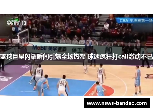 篮球巨星闪耀瞬间引爆全场热潮 球迷疯狂打call激动不已