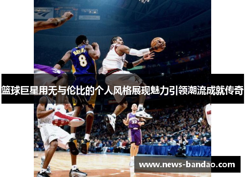 篮球巨星用无与伦比的个人风格展现魅力引领潮流成就传奇