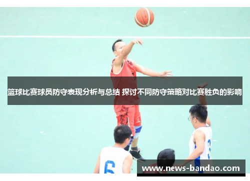 篮球比赛球员防守表现分析与总结 探讨不同防守策略对比赛胜负的影响