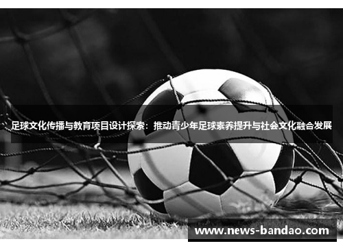足球文化传播与教育项目设计探索：推动青少年足球素养提升与社会文化融合发展