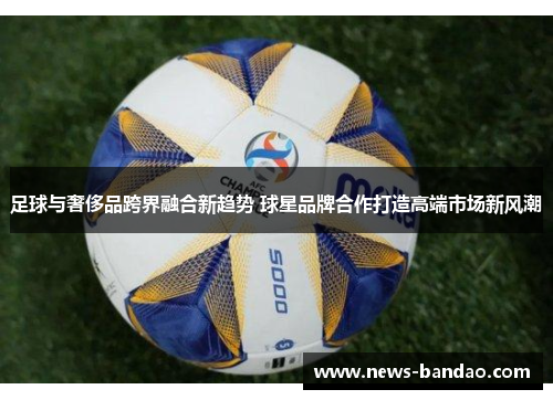足球与奢侈品跨界融合新趋势 球星品牌合作打造高端市场新风潮