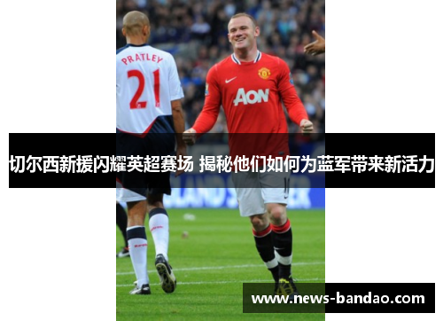 切尔西新援闪耀英超赛场 揭秘他们如何为蓝军带来新活力