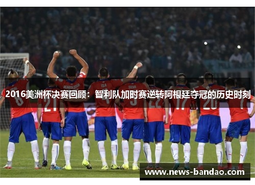 2016美洲杯决赛回顾：智利队加时赛逆转阿根廷夺冠的历史时刻