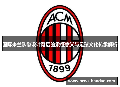 国际米兰队徽设计背后的象征意义与足球文化传承解析